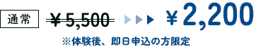 通常　￥5,500　→　￥2,200 ※体験後、即日申込の方限定